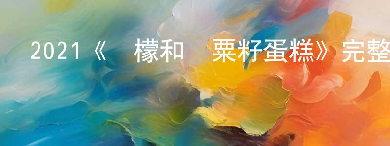 陳定敏發布2021《檸檬和罌粟籽蛋糕》完整版電影/在線觀看/百度云-美劇天堂
